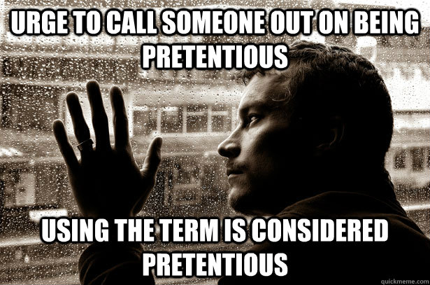 urge to call someone out on being pretentious using the term is considered pretentious  Over-Educated Problems