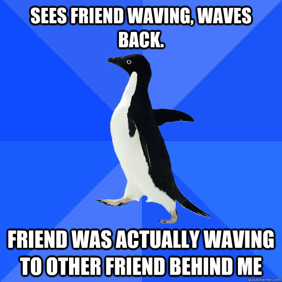 Sees friend waving, waves back. Friend was actually waving to other friend behind me  Socially Awkward Penguin