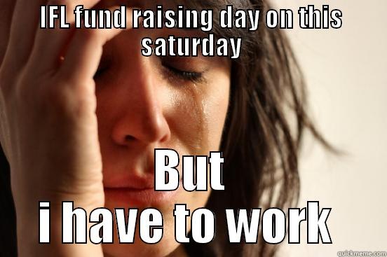 IFL FUND RAISING DAY ON THIS SATURDAY BUT I HAVE TO WORK  First World Problems