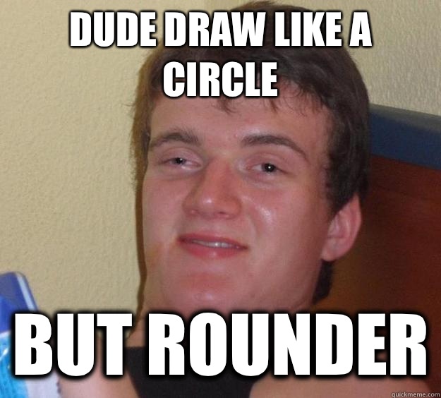 Dude draw like a circle But rounder  10 Guy