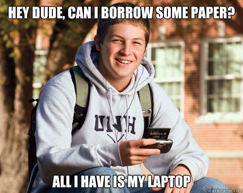 hey dude, can i borrow some paper? All i have is my laptop  College Freshman