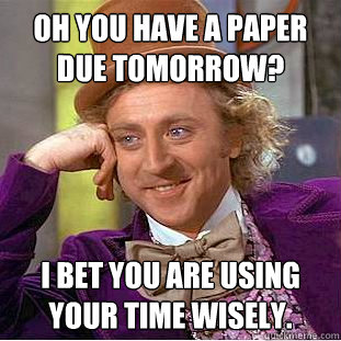 Oh you have a paper due tomorrow? I bet you are using your time wisely.  Condescending Wonka