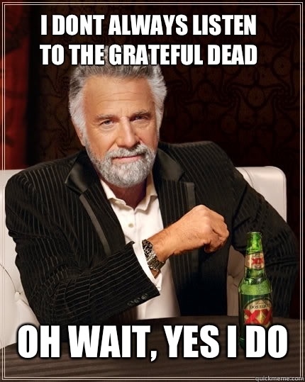 I dont always listen to the Grateful Dead Oh wait, yes I do - I dont always listen to the Grateful Dead Oh wait, yes I do  The Most Interesting Man In The World