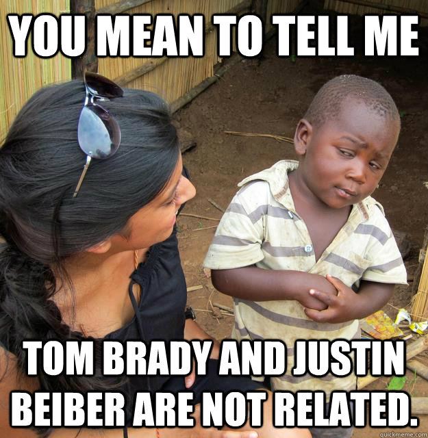 You mean to tell me Tom Brady and Justin Beiber are not related.  Skeptical 3rd World Kid