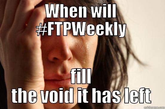 WHEN WILL #FTPWEEKLY FILL THE VOID IT HAS LEFT First World Problems