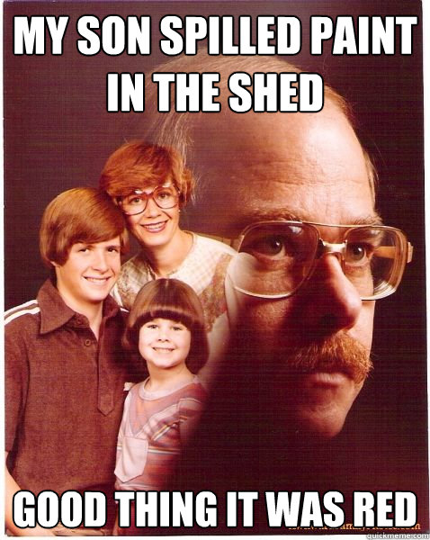 my son spilled paint in the shed good thing it was red  Vengeance Dad