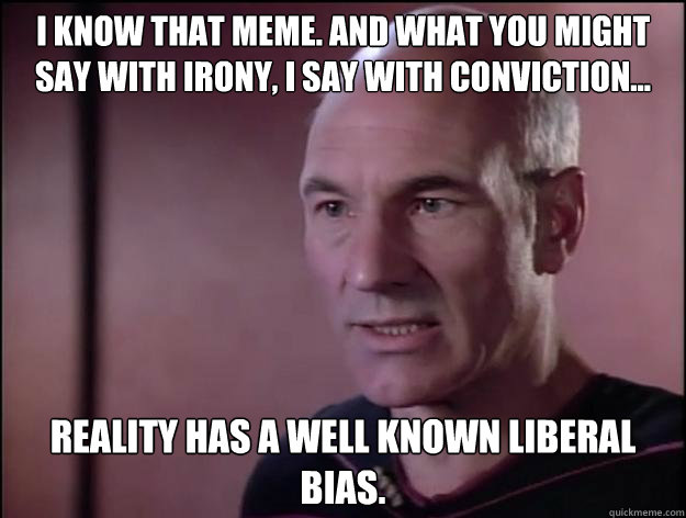 i know that meme. and what you might say with irony, i say with conviction... reality has a well known liberal bias.   