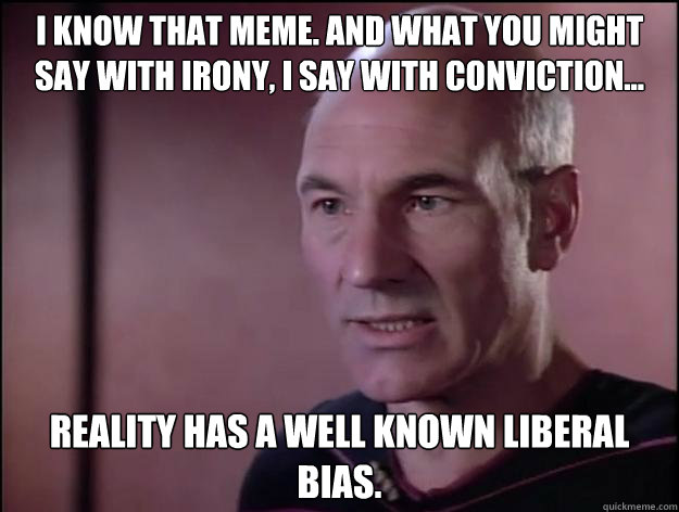 i know that meme. and what you might say with irony, i say with conviction... reality has a well known liberal bias.  - i know that meme. and what you might say with irony, i say with conviction... reality has a well known liberal bias.   Picard on Rights