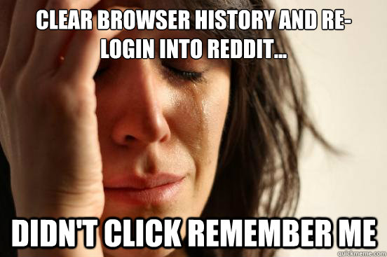 Clear browser history and re-login into reddit... Didn't click remember me  First World Problems