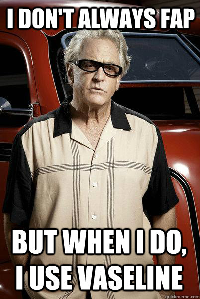 I don't always fap but when i do, i use vaseline  