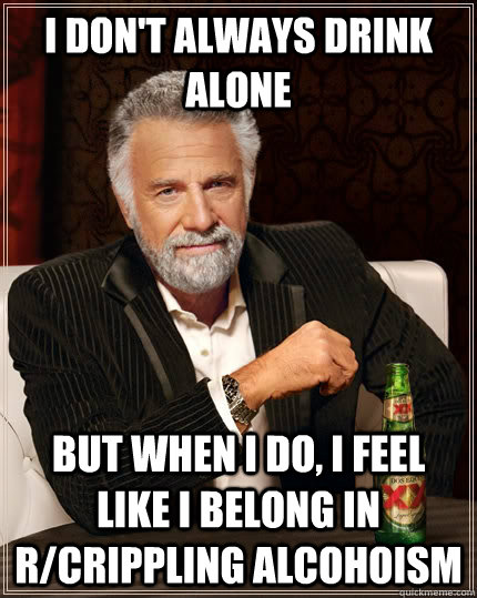 I don't always drink alone but when I do, I feel like I belong in r/crippling alcohoism - I don't always drink alone but when I do, I feel like I belong in r/crippling alcohoism  The Most Interesting Man In The World