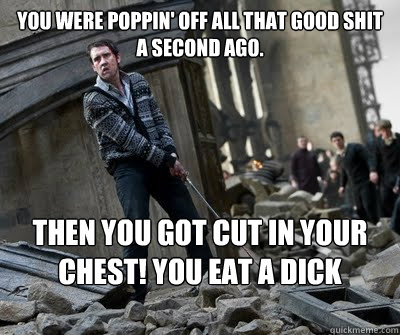 You were poppin' off all that good shit a second ago. Then you got cut in your chest! You eat a dick nigger! You eat a dick!  Neville owns