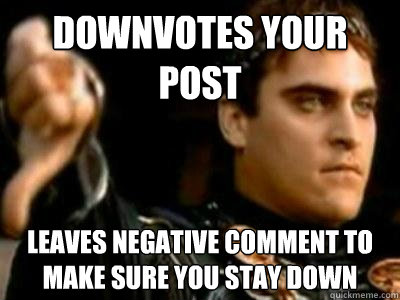 Downvotes your post Leaves negative comment to make sure you stay down  Downvoting Roman