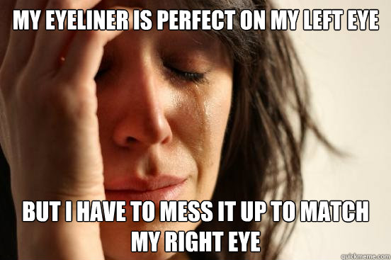 My eyeliner is perfect on my left eye But I have to mess it up to match my right eye  First World Problems
