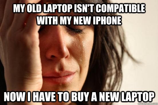 My old laptop isn't compatible with my new iphone now i have to buy a new laptop  First World Problems