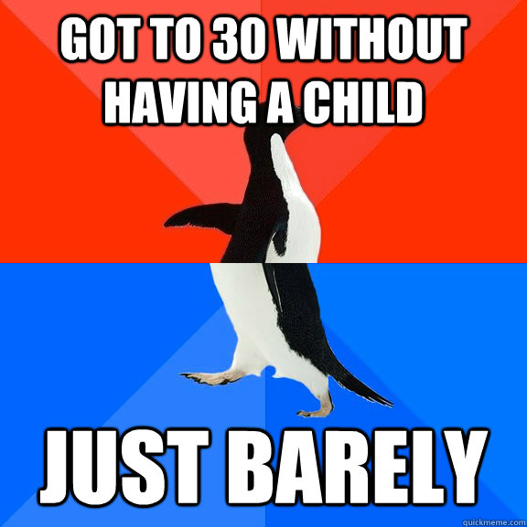 got to 30 without having a child just barely  Socially Awesome Awkward Penguin