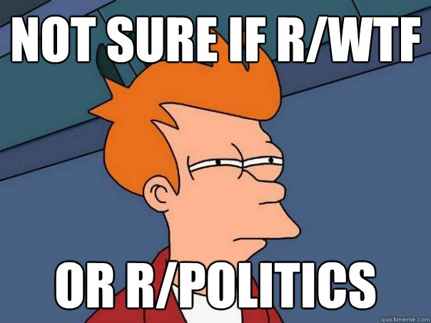 Not sure if r/wtf Or r/politics - Not sure if r/wtf Or r/politics  Futurama Fry