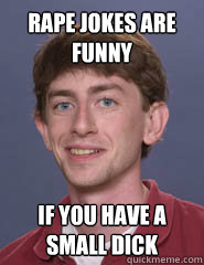 Rape jokes are funny if you have a small dick  sam small dick