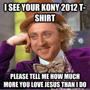 I see your Kony 2012 t-shirt Please tell me how much more you love Jesus than I do  Condescending Wonka