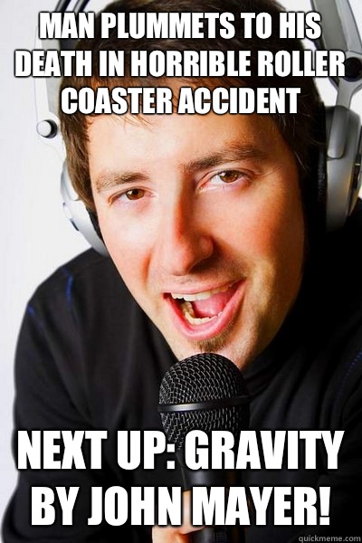 Man plummets to his death in horrible roller coaster accident Next up: Gravity by John Mayer!   inappropriate radio DJ