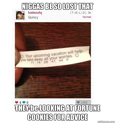 NIGGAS BE SO LOST THAT THEY be LOOKING AT FORTUNE COOKIES FOR ADVICE  Niggas be like