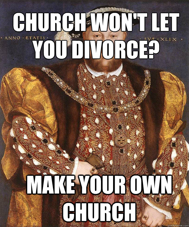 Church won't let
you divorce? Make your own church - Church won't let
you divorce? Make your own church  King Henry VIII