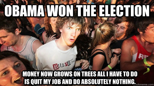 Obama won the election Money now grows on trees all I have to do is quit my job and do absolutely nothing.   Sudden Clarity Clarence