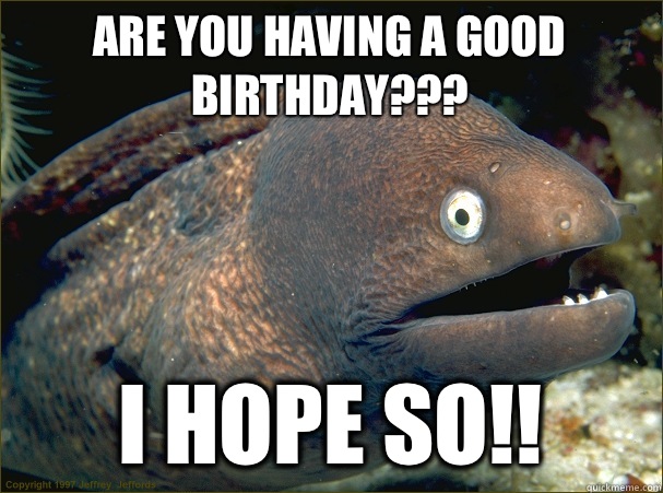 Are you having a good birthday??? I hope so!!  Bad Joke Eel