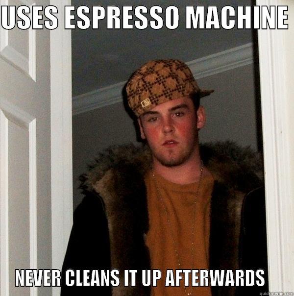 USES ESPRESSO MACHINE  NEVER CLEANS IT UP AFTERWARDS    Scumbag Steve