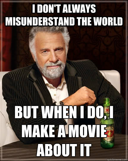 I don't always misunderstand the world but when I do, i make a movie about it  The Most Interesting Man In The World