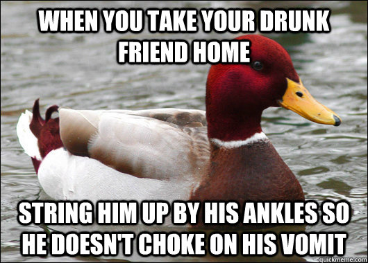 When you take your drunk friend home String him up by his ankles so he doesn't choke on his vomit - When you take your drunk friend home String him up by his ankles so he doesn't choke on his vomit  Malicious Advice Mallard
