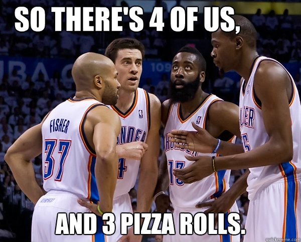 So there's 4 of us, And 3 pizza rolls. - So there's 4 of us, And 3 pizza rolls.  THUNDER NBA