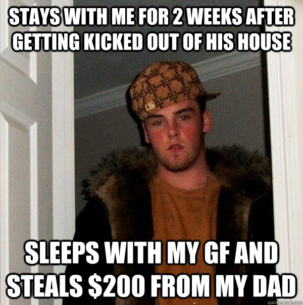 Stays with me for 2 weeks after getting kicked out of his house Sleeps with my gf and steals $200 from my dad   Scumbag Steve