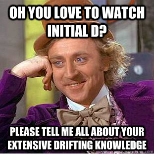 Oh you love to watch initial d? please tell me all about your extensive drifting knowledge  Condescending Wonka