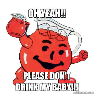 OH YEAH!! PLEASE don't 
drink my baby!!!  KOOL AID