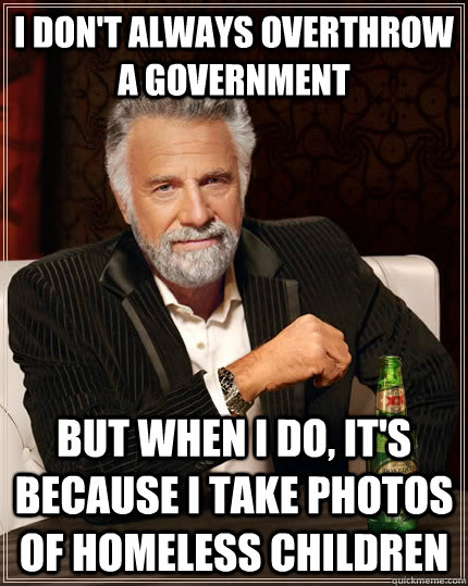 I don't always overthrow a government But when i do, it's because i take photos of homeless children  The Most Interesting Man In The World