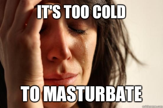 It's too cold to masturbate  First World Problems