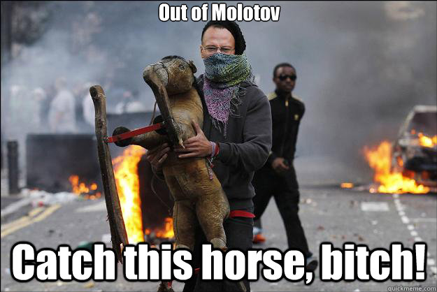 Out of Molotov Catch this horse, bitch! - Out of Molotov Catch this horse, bitch!  Hipster Rioter