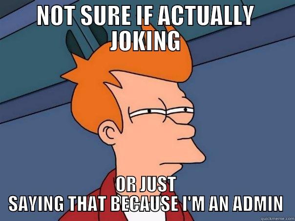 NOT SURE IF ACTUALLY JOKING OR JUST SAYING THAT BECAUSE I'M AN ADMIN Futurama Fry