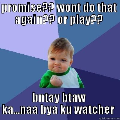 PROMISE?? WONT DO THAT AGAIN?? OR PLAY?? BNTAY BTAW KA...NAA BYA KU WATCHER  Success Kid