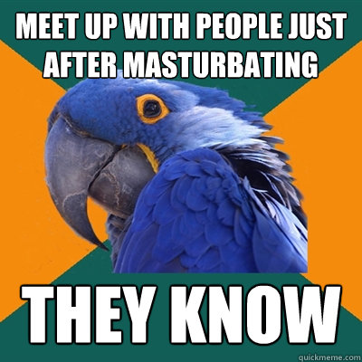 meet up with people just after masturbating they know  Paranoid Parrot