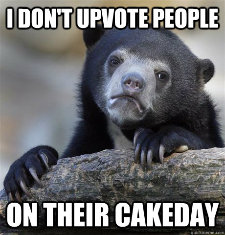 I don't upvote people on their cakeday   Confession Bear