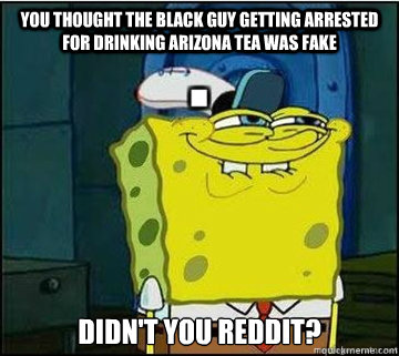 you thought the black guy getting arrested for drinking arizona tea was fake didn't you reddit? - you thought the black guy getting arrested for drinking arizona tea was fake didn't you reddit?  Spongebob