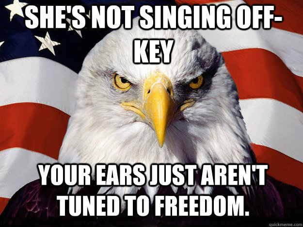 she's not singing off-key your ears just aren't tuned to freedom.  Patriotic Eagle