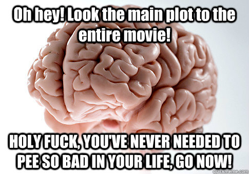 Oh hey! Look the main plot to the entire movie! HOLY FUCK, YOU'VE NEVER NEEDED TO PEE SO BAD IN YOUR LIFE, GO NOW!   Scumbag Brain