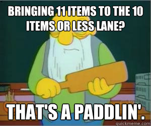 Bringing 11 items to the 10 items or less lane? That's a paddlin'.  Paddlin Jasper