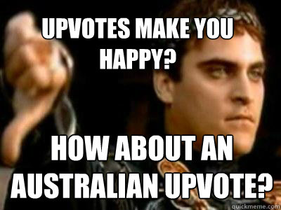 Upvotes make you happy? How about an Australian upvote?  Downvoting Roman