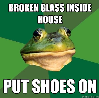 broken glass inside house put shoes on  Foul Bachelor Frog