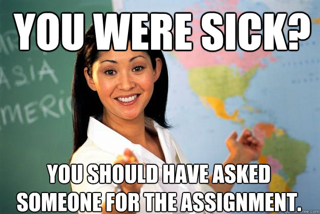 You were sick? You should have asked someone for the assignment.  Unhelpful High School Teacher