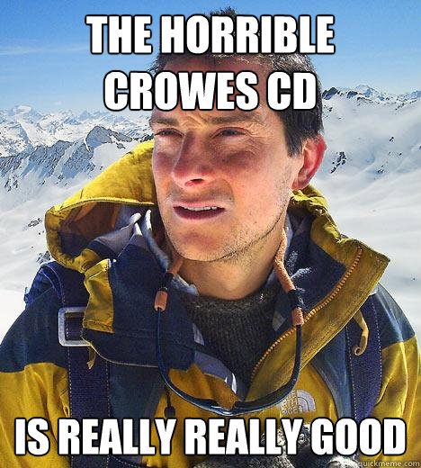 the horrible crowes cd is really really good  Bear Grylls
